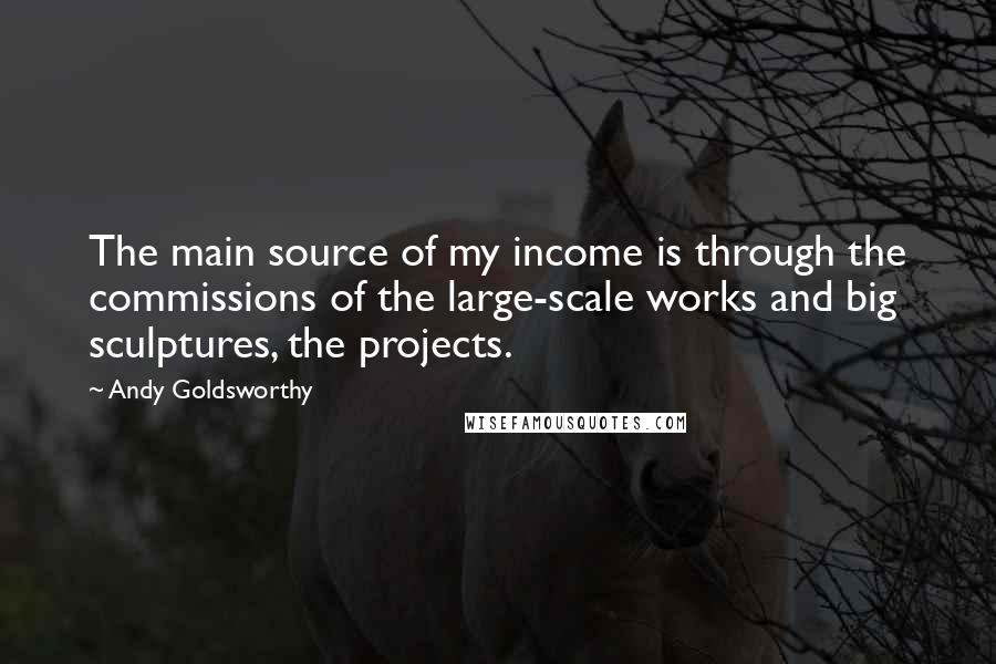 Andy Goldsworthy quotes: The main source of my income is through the commissions of the large-scale works and big sculptures, the projects.