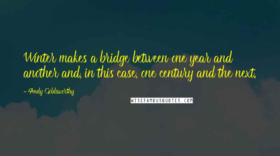 Andy Goldsworthy quotes: Winter makes a bridge between one year and another and, in this case, one century and the next.