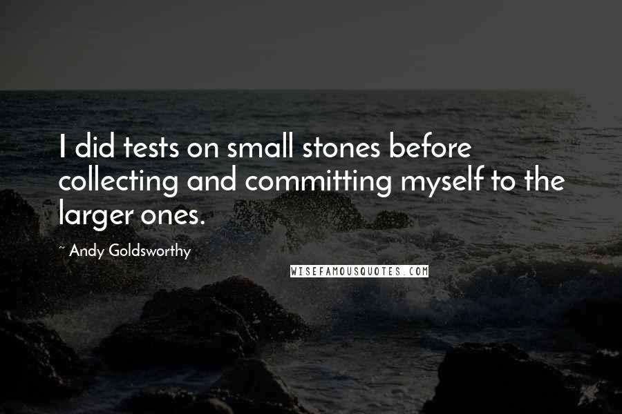 Andy Goldsworthy quotes: I did tests on small stones before collecting and committing myself to the larger ones.