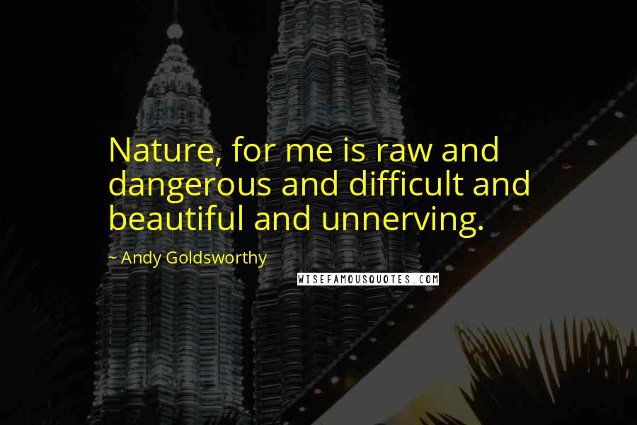 Andy Goldsworthy quotes: Nature, for me is raw and dangerous and difficult and beautiful and unnerving.