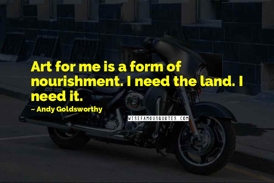 Andy Goldsworthy quotes: Art for me is a form of nourishment. I need the land. I need it.