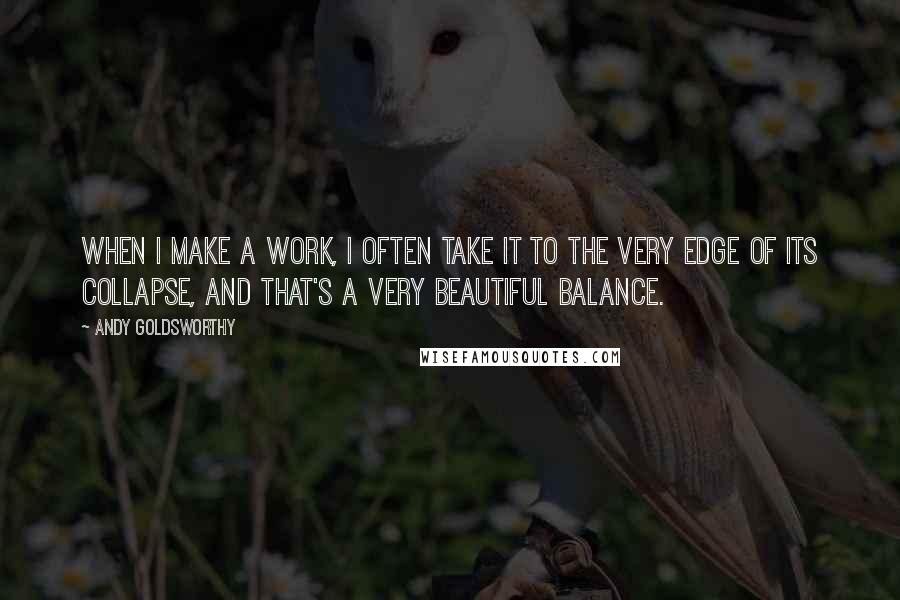 Andy Goldsworthy quotes: When I make a work, I often take it to the very edge of its collapse, and that's a very beautiful balance.