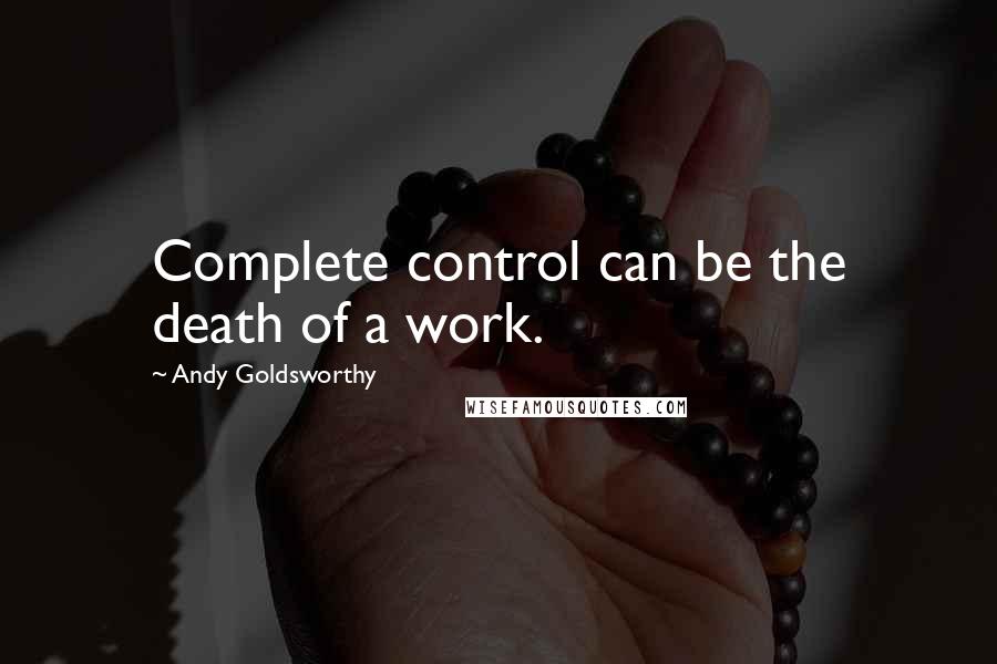 Andy Goldsworthy quotes: Complete control can be the death of a work.
