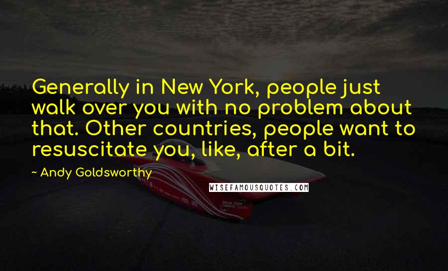 Andy Goldsworthy quotes: Generally in New York, people just walk over you with no problem about that. Other countries, people want to resuscitate you, like, after a bit.