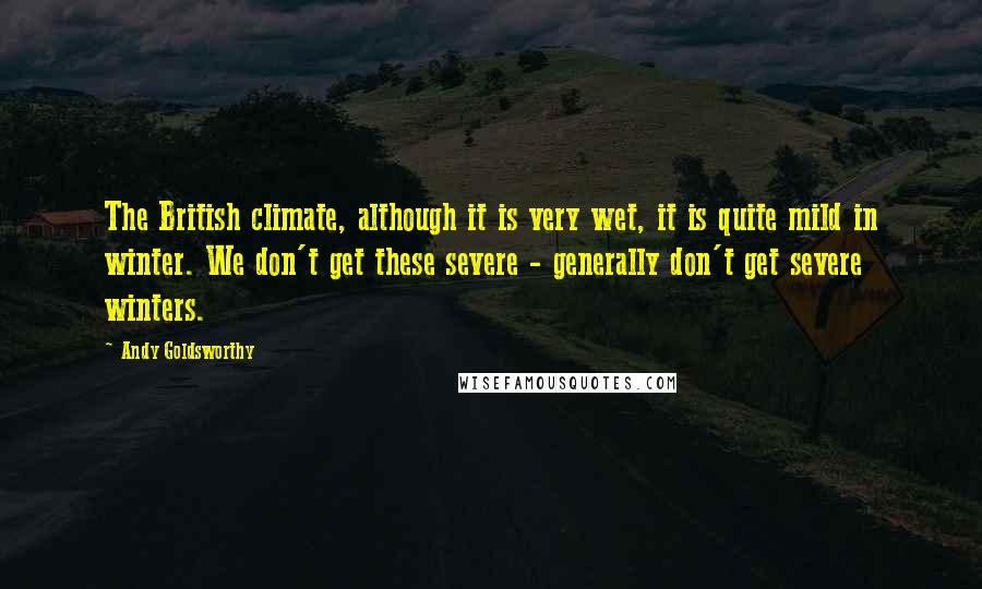 Andy Goldsworthy quotes: The British climate, although it is very wet, it is quite mild in winter. We don't get these severe - generally don't get severe winters. Andy Goldsworthy quotes: The British climate, although it is very wet, it is quite mild in winter. We don't get these severe - generally don't get severe winters.