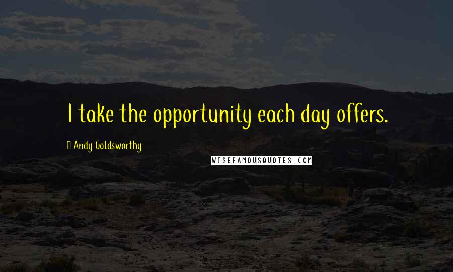 Andy Goldsworthy quotes: I take the opportunity each day offers.