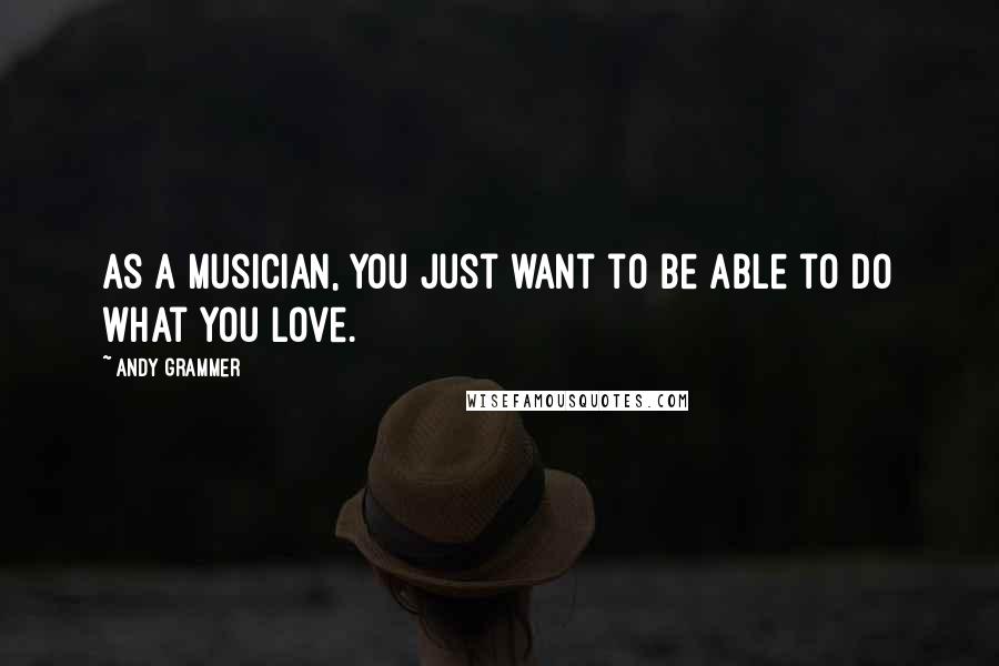 Andy Grammer quotes: As a musician, you just want to be able to do what you love.