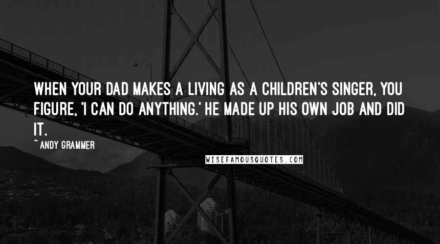 Andy Grammer quotes: When your dad makes a living as a children's singer, you figure, 'I can do anything.' He made up his own job and did it.