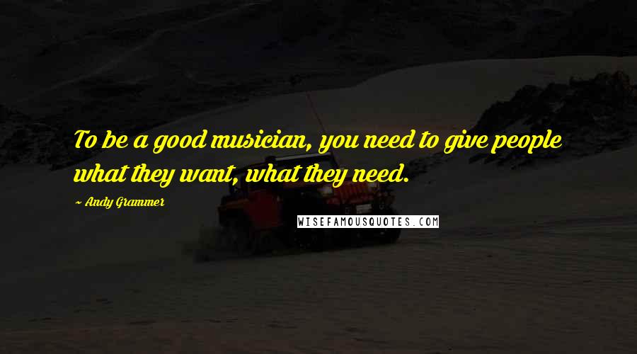 Andy Grammer quotes: To be a good musician, you need to give people what they want, what they need.