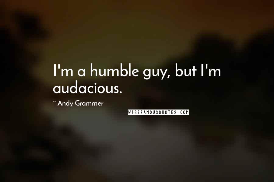 Andy Grammer quotes: I'm a humble guy, but I'm audacious.