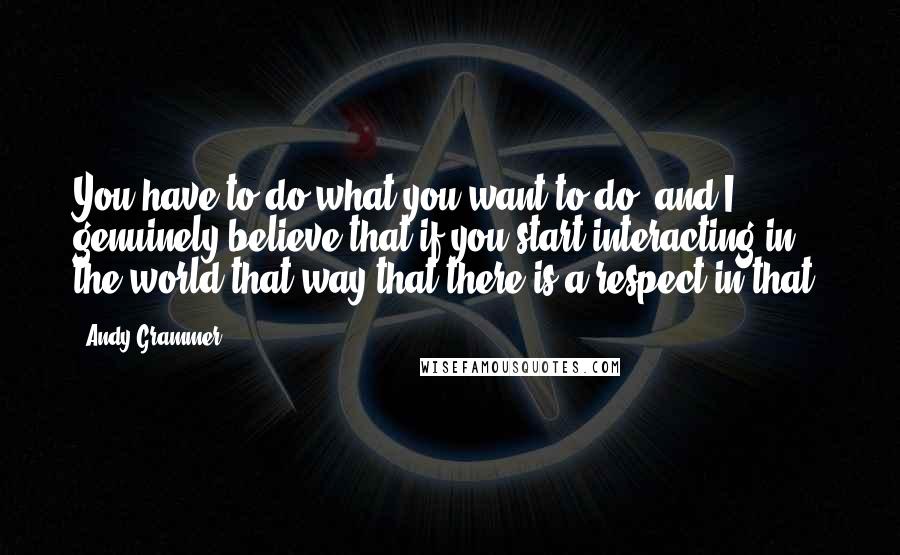Andy Grammer quotes: You have to do what you want to do, and I genuinely believe that if you start interacting in the world that way that there is a respect in that. Andy Grammer quotes: You have to do what you want to do, and I genuinely believe that if you start interacting in the world that way that there is a respect in that.