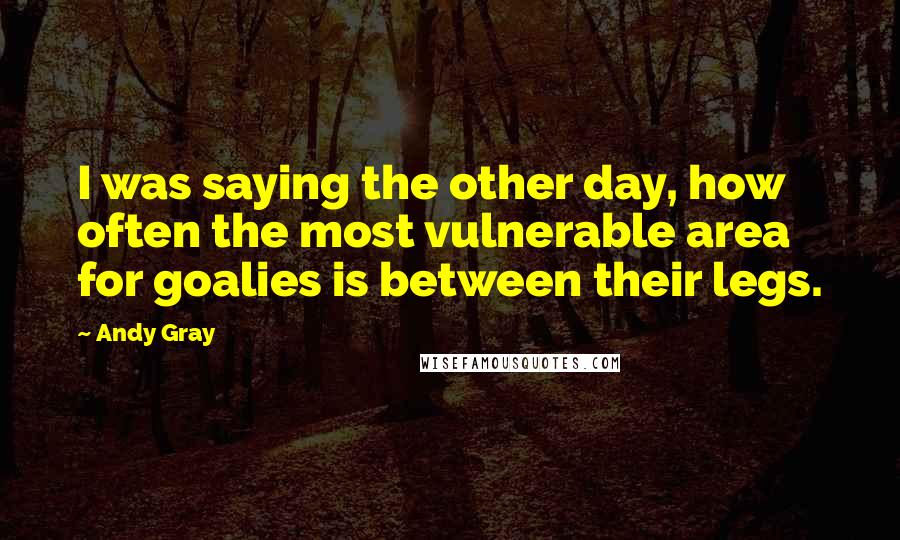 Andy Gray quotes: I was saying the other day, how often the most vulnerable area for goalies is between their legs.