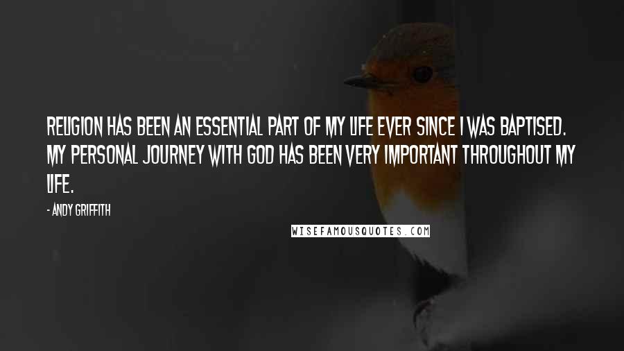 Andy Griffith quotes: Religion has been an essential part of my life ever since I was baptised. My personal journey with God has been very important throughout my life. Andy Griffith quotes: Religion has been an essential part of my life ever since I was baptised. My personal journey with God has been very important throughout my life.