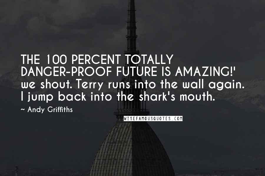 Andy Griffiths quotes: THE 100 PERCENT TOTALLY DANGER-PROOF FUTURE IS AMAZING!' we shout. Terry runs into the wall again. I jump back into the shark's mouth.