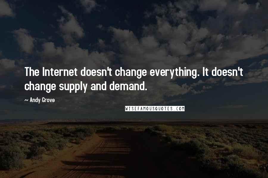 Andy Grove quotes: The Internet doesn't change everything. It doesn't change supply and demand.
