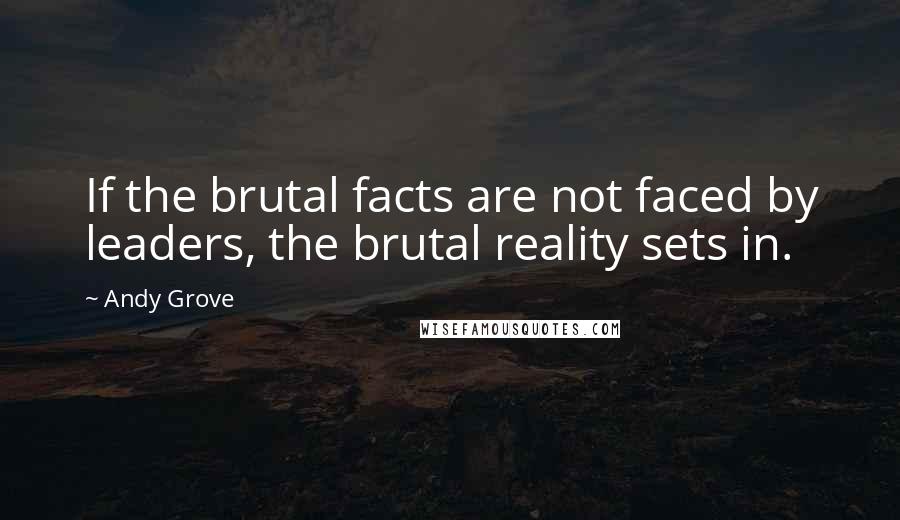 Andy Grove quotes: If the brutal facts are not faced by leaders, the brutal reality sets in.