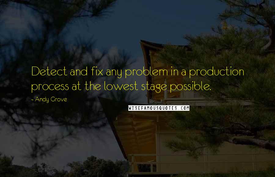 Andy Grove quotes: Detect and fix any problem in a production process at the lowest stage possible.