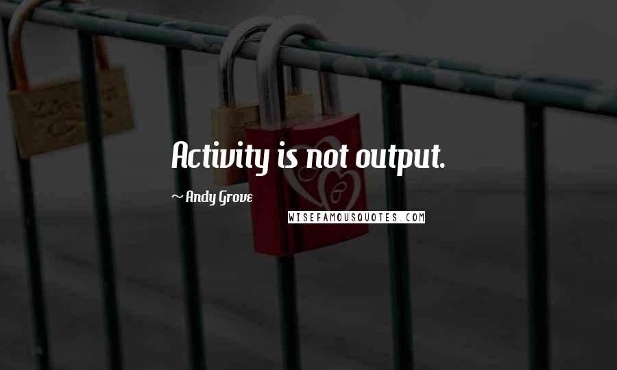 Andy Grove quotes: Activity is not output.