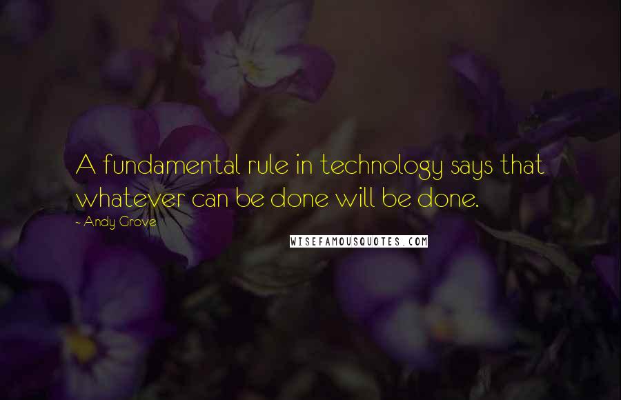 Andy Grove quotes: A fundamental rule in technology says that whatever can be done will be done.