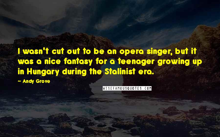 Andy Grove quotes: I wasn't cut out to be an opera singer, but it was a nice fantasy for a teenager growing up in Hungary during the Stalinist era.