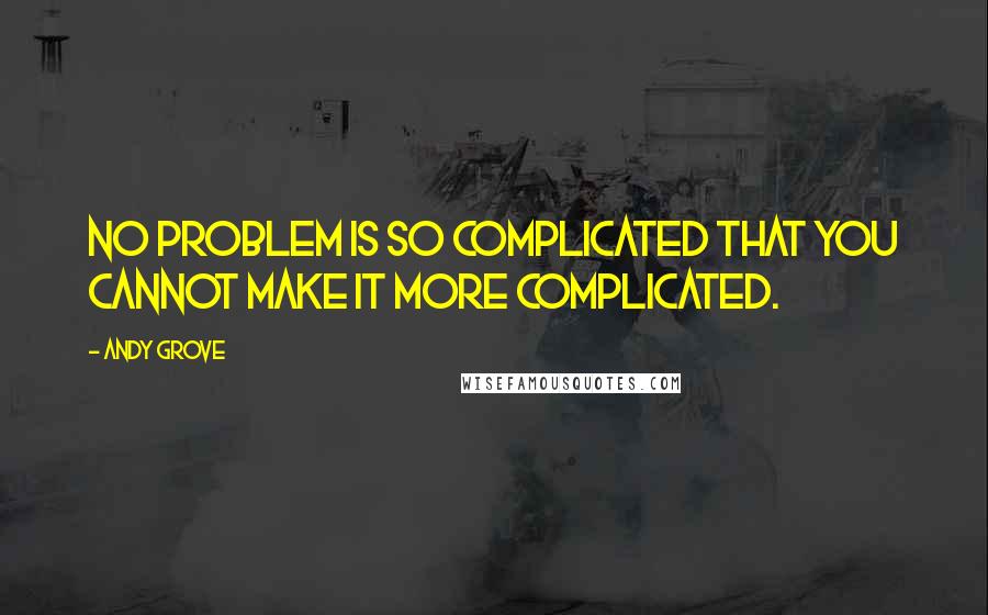 Andy Grove quotes: No problem is so complicated that you cannot make it more complicated.