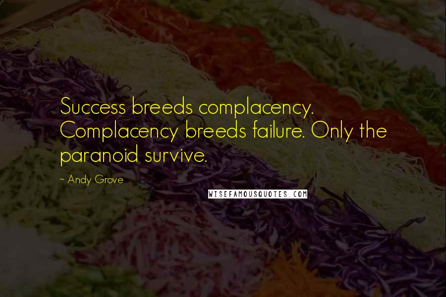 Andy Grove quotes: Success breeds complacency. Complacency breeds failure. Only the paranoid survive.