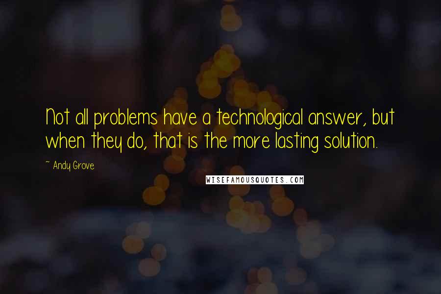 Andy Grove quotes: Not all problems have a technological answer, but when they do, that is the more lasting solution.