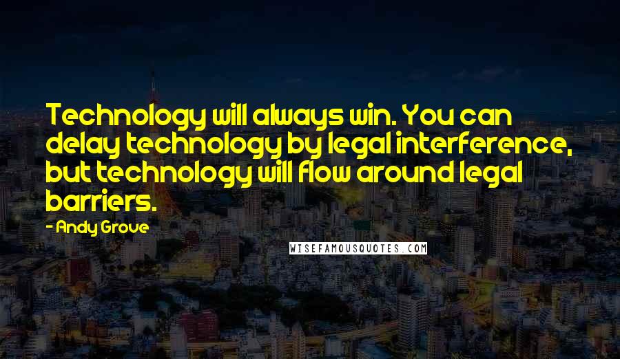 Andy Grove quotes: Technology will always win. You can delay technology by legal interference, but technology will flow around legal barriers.