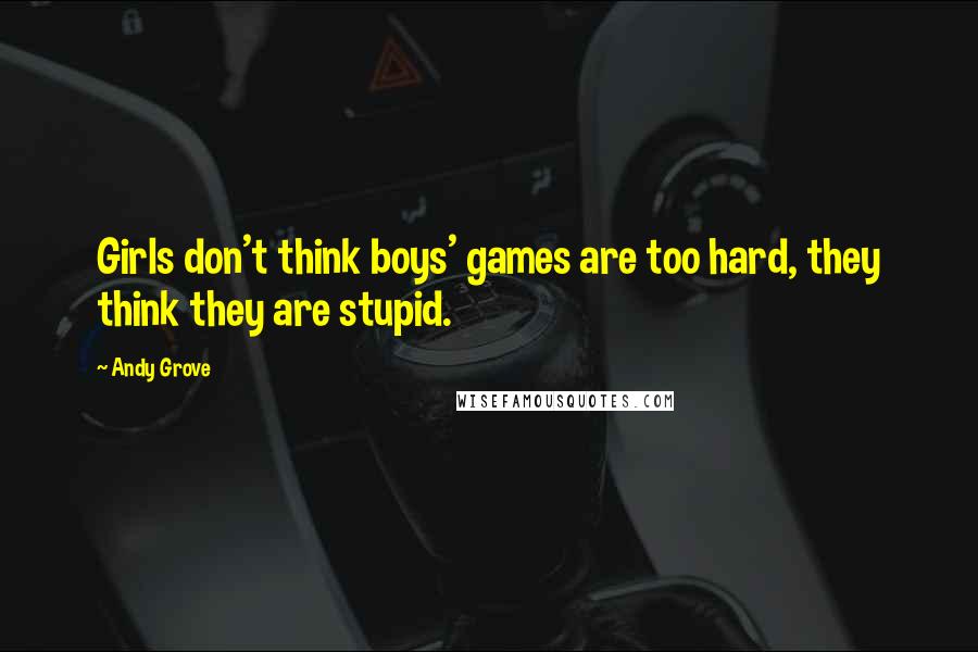 Andy Grove quotes: Girls don't think boys' games are too hard, they think they are stupid.