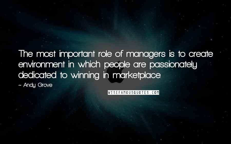 Andy Grove quotes: The most important role of managers is to create environment in which people are passionately dedicated to winning in marketplace.