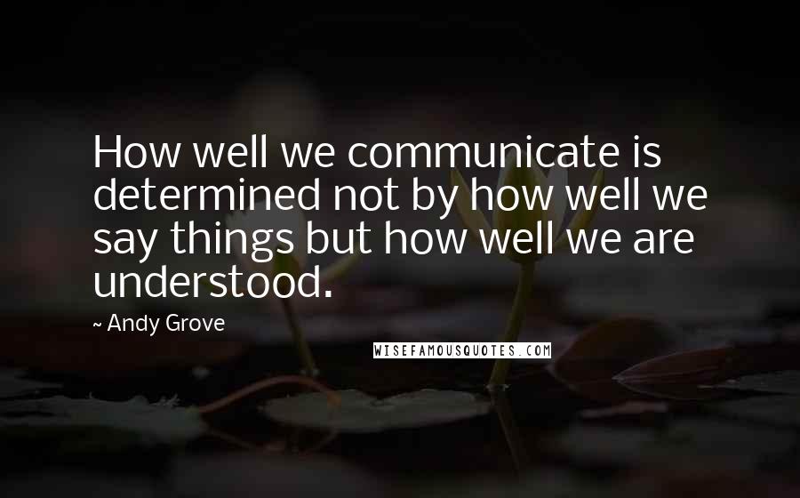 Andy Grove quotes: How well we communicate is determined not by how well we say things but how well we are understood.