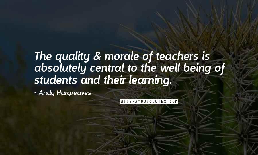 Andy Hargreaves quotes: The quality & morale of teachers is absolutely central to the well being of students and their learning.