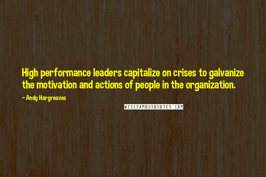 Andy Hargreaves quotes: High performance leaders capitalize on crises to galvanize the motivation and actions of people in the organization.