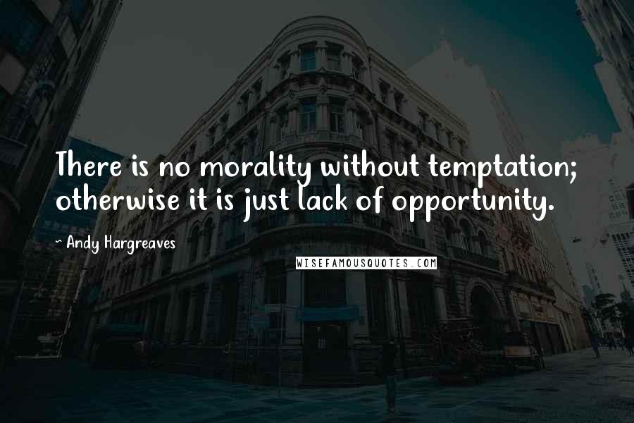 Andy Hargreaves quotes: There is no morality without temptation; otherwise it is just lack of opportunity.