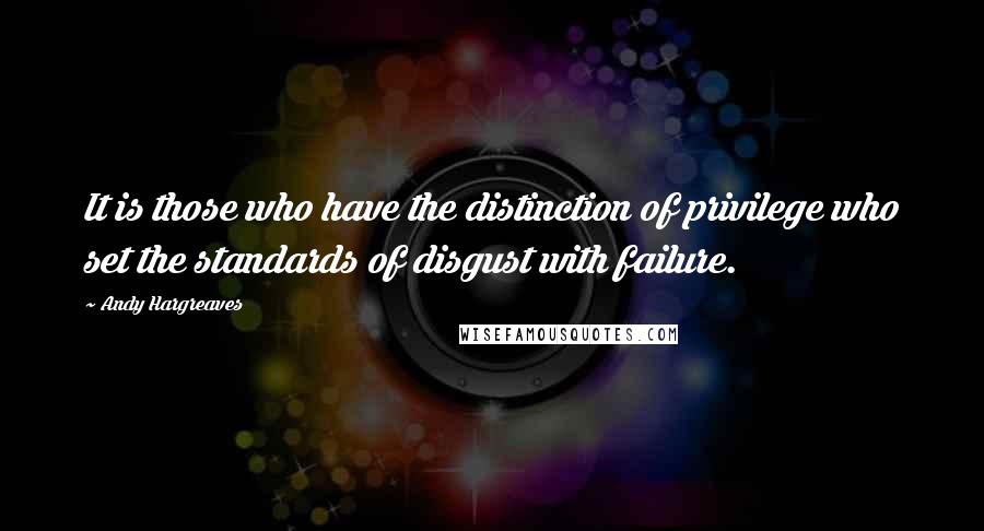 Andy Hargreaves quotes: It is those who have the distinction of privilege who set the standards of disgust with failure.