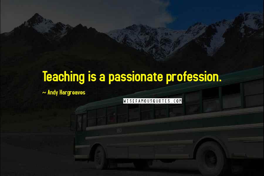 Andy Hargreaves quotes: Teaching is a passionate profession.