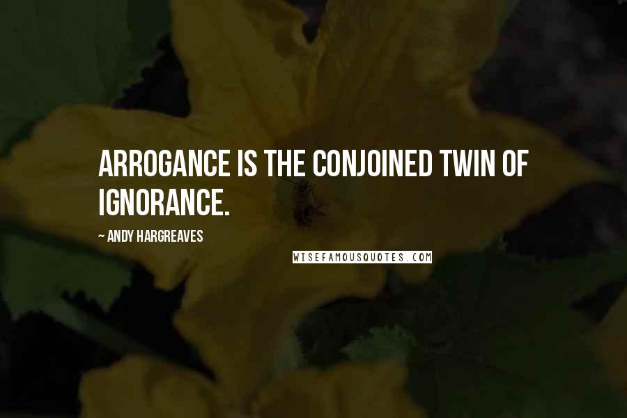 Andy Hargreaves quotes: Arrogance is the conjoined twin of ignorance.