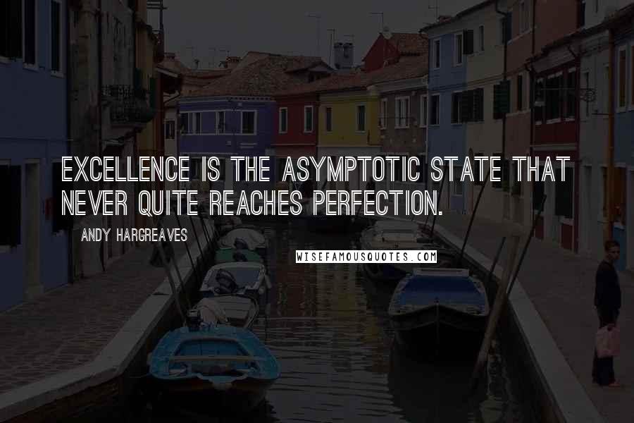 Andy Hargreaves quotes: Excellence is the asymptotic state that never quite reaches perfection.