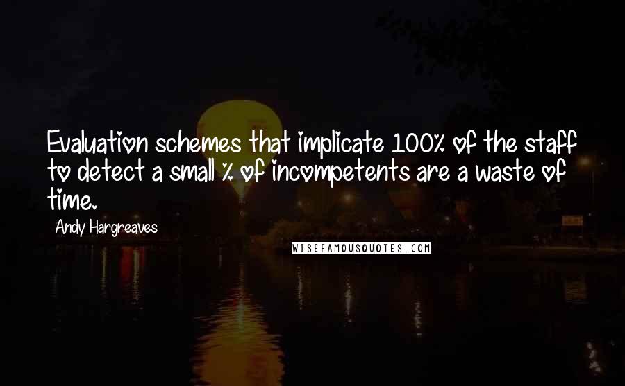 Andy Hargreaves quotes: Evaluation schemes that implicate 100% of the staff to detect a small % of incompetents are a waste of time.