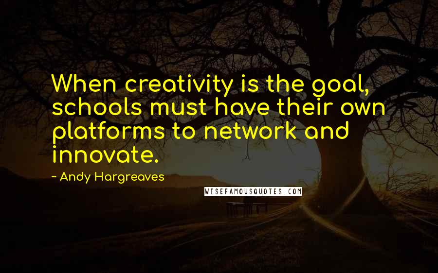 Andy Hargreaves quotes: When creativity is the goal, schools must have their own platforms to network and innovate.