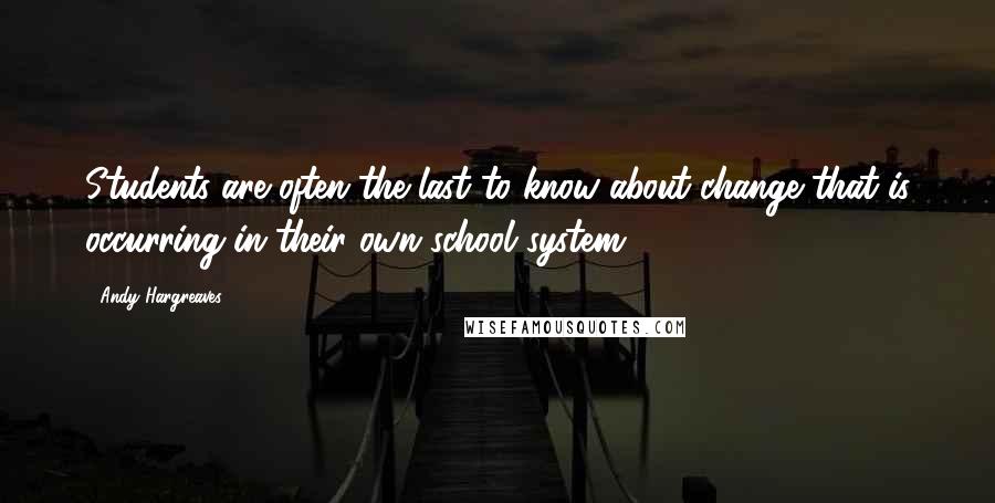 Andy Hargreaves quotes: Students are often the last to know about change that is occurring in their own school system.