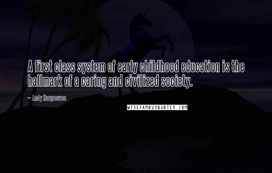 Andy Hargreaves quotes: A first class system of early childhood education is the hallmark of a caring and civilized society.