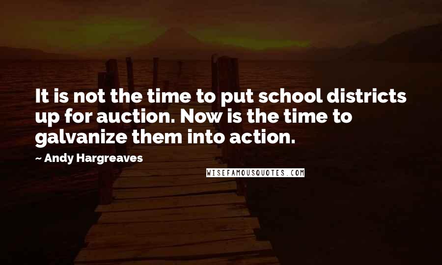 Andy Hargreaves quotes: It is not the time to put school districts up for auction. Now is the time to galvanize them into action.