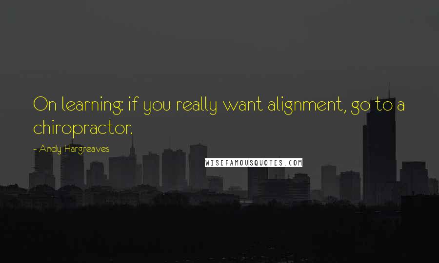 Andy Hargreaves quotes: On learning: if you really want alignment, go to a chiropractor.