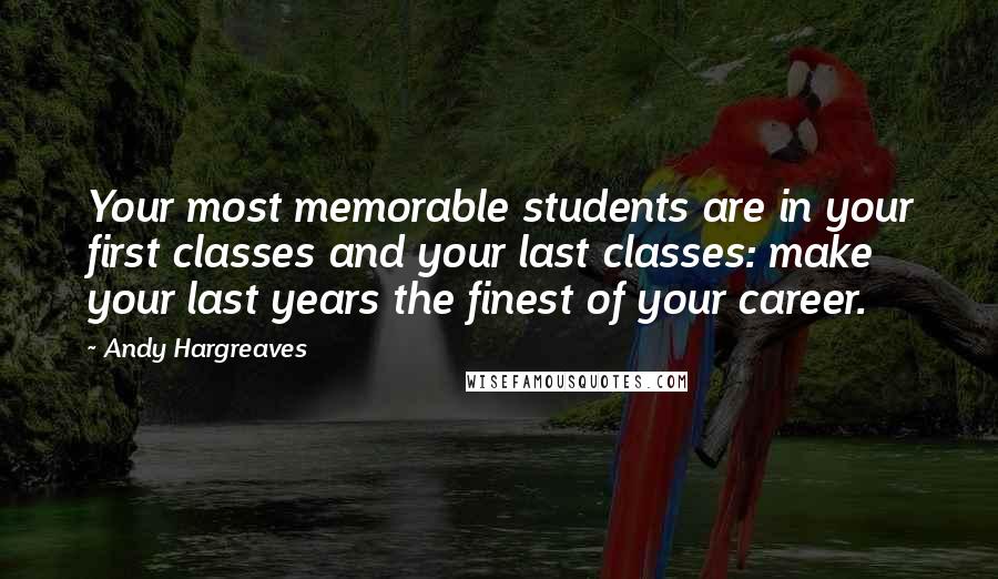 Andy Hargreaves quotes: Your most memorable students are in your first classes and your last classes: make your last years the finest of your career.