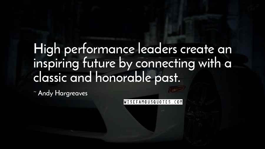 Andy Hargreaves quotes: High performance leaders create an inspiring future by connecting with a classic and honorable past.