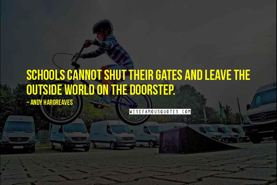 Andy Hargreaves quotes: Schools cannot shut their gates and leave the outside world on the doorstep.