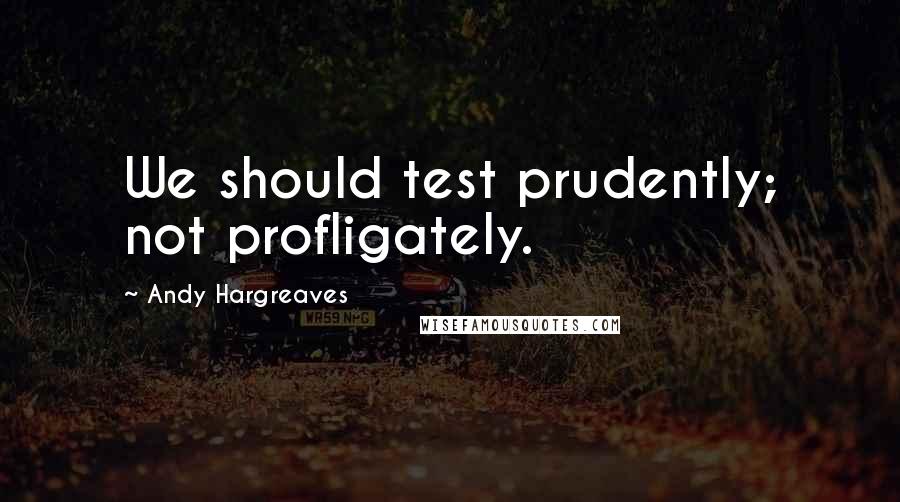 Andy Hargreaves quotes: We should test prudently; not profligately.