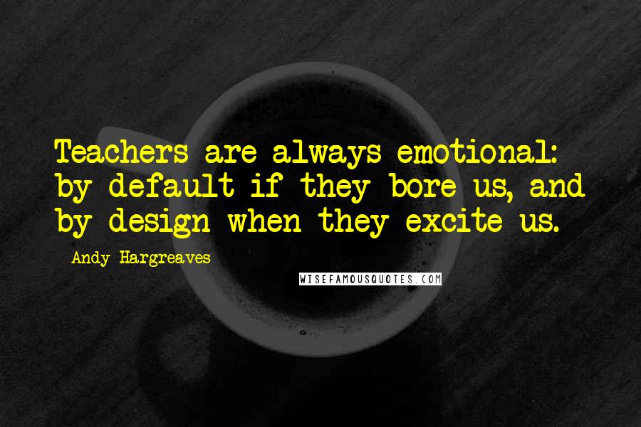 Andy Hargreaves quotes: Teachers are always emotional: by default if they bore us, and by design when they excite us.