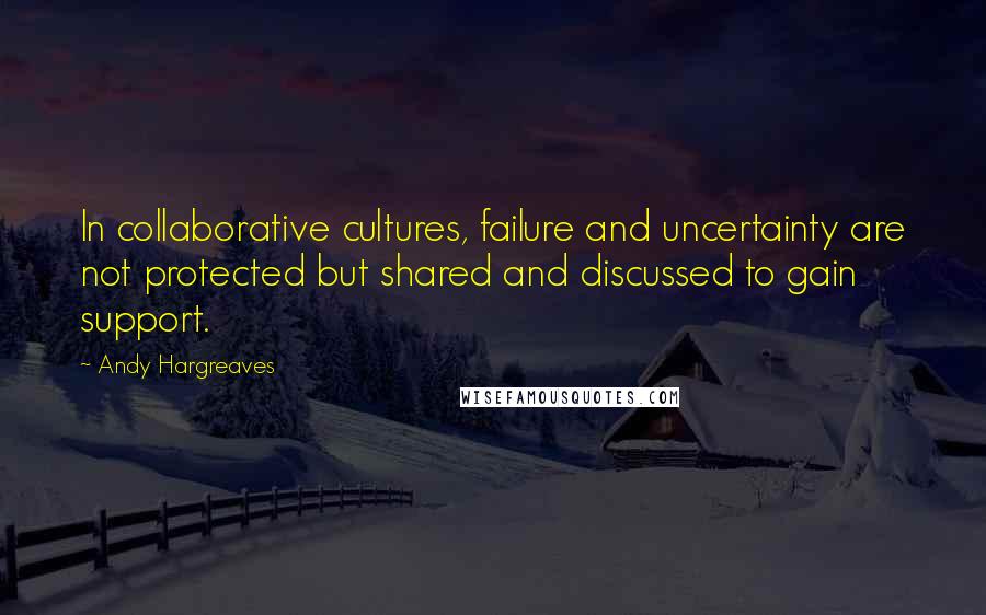 Andy Hargreaves quotes: In collaborative cultures, failure and uncertainty are not protected but shared and discussed to gain support.